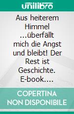 Aus heiterem Himmel ...überfällt mich die Angst und bleibt! Der Rest ist Geschichte. E-book. Formato EPUB