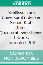 Schlüssel zum UniversumEntdecken Sie die Kraft Ihres Quantumbewusstseins. E-book. Formato EPUB ebook