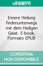 Innere Heilung findenunterwegs mit dem Heiligen Geist. E-book. Formato EPUB ebook