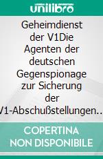 Geheimdienst der V1Die Agenten der deutschen Gegenspionage zur Sicherung der V1-Abschußstellungen in Nordfrankreich und Deutschland 1943-1945. E-book. Formato EPUB