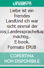 Liebe ist ein fremdes LandUnd ich war nicht einmal der &apos;Landessprache&apos; mächtig.. E-book. Formato EPUB ebook