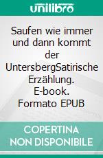 Saufen wie immer und dann kommt der UntersbergSatirische Erzählung. E-book. Formato EPUB ebook