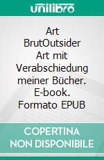 Art BrutOutsider Art mit Verabschiedung meiner Bücher. E-book. Formato EPUB ebook