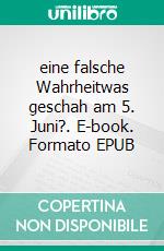 eine falsche Wahrheitwas geschah am 5. Juni?. E-book. Formato EPUB ebook di Amelie C. Vlahosz