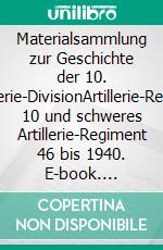 Materialsammlung zur Geschichte der 10. Infanterie-DivisionArtillerie-Regiment 10 und schweres Artillerie-Regiment 46 bis 1940. E-book. Formato EPUB ebook di Uwe Kleinert