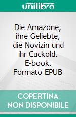 Die Amazone, ihre Geliebte, die Novizin und ihr Cuckold. E-book. Formato EPUB ebook