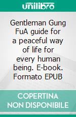 Gentleman Gung FuA guide for a peaceful way of life for every human being. E-book. Formato EPUB