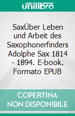 SaxÜber Leben und Arbeit des Saxophonerfinders Adolphe Sax 1814 - 1894. E-book. Formato EPUB ebook