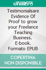 Testimonialsare Evidence Of Proof to grow your Freelance Teaching Business. E-book. Formato EPUB ebook di Janine Bray-Mueller