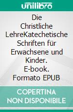 Die Christliche LehreKatechetische Schriften für Erwachsene und Kinder. E-book. Formato EPUB ebook