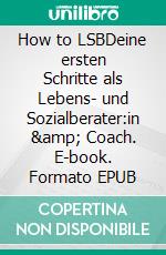 How to LSBDeine ersten Schritte als Lebens- und Sozialberater:in & Coach. E-book. Formato EPUB ebook di Anna Baschinger