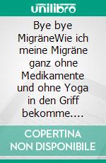 Bye bye MigräneWie ich meine Migräne ganz ohne Medikamente und ohne Yoga in den Griff bekomme. E-book. Formato EPUB ebook di Anne Herbst