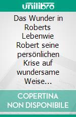 Das Wunder in Roberts Lebenwie Robert seine persönlichen Krise auf wundersame Weise bewältigt. E-book. Formato EPUB ebook di Hatice Aktas