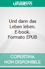 Und dann das Leben leben. E-book. Formato EPUB ebook