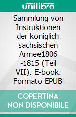 Sammlung von Instruktionen der königlich sächsischen Armee1806 -1815 (Teil VII). E-book. Formato EPUB ebook di Jörg Titze