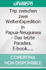 Trip zwischen zwei WeltenExpedition in Papua-Neuguinea - Das letzte Paradies. E-book. Formato EPUB ebook di Timo Rieder