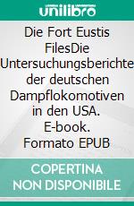 Die Fort Eustis FilesDie Untersuchungsberichte der deutschen Dampflokomotiven in den USA. E-book. Formato EPUB ebook