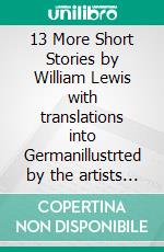 13 More Short Stories by William Lewis with translations into Germanillustrted by the artists of Kreis 34, Göttingen. E-book. Formato EPUB ebook