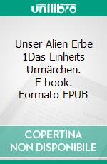 Unser Alien Erbe 1Das Einheits Urmärchen. E-book. Formato EPUB ebook di Ulliminatus Ulliminatus