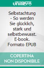 Selbstachtung - So werden Sie glücklich, stark und selbstbewusst. E-book. Formato EPUB ebook