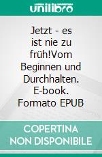 Jetzt - es ist nie zu früh!Vom Beginnen und Durchhalten. E-book. Formato EPUB