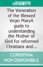 The Veneration of the Blessed Virgin MaryA guide to understanding the Mother of God for reformed Christians and people of other faiths.. E-book. Formato EPUB ebook