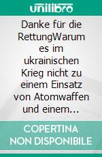 Danke für die RettungWarum es im ukrainischen Krieg nicht zu einem Einsatz von Atomwaffen und einem Weltkrieg kommen wird. E-book. Formato EPUB