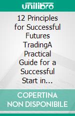 12 Principles for Successful Futures TradingA Practical Guide for a Successful Start in Trading: Develop High Quality Trading Ideas, Maximize Profits, and Master Trading with the right Psychology. E-book. Formato EPUB ebook di Niclas Hummel