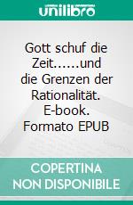 Gott schuf die Zeit......und die Grenzen der Rationalität. E-book. Formato EPUB