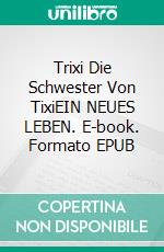 Trixi Die Schwester Von TixiEIN NEUES LEBEN. E-book. Formato EPUB ebook