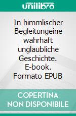 In himmlischer Begleitungeine wahrhaft unglaubliche Geschichte. E-book. Formato EPUB ebook di Raimund Eich