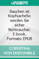 Rauchen ist KopfsacheSo werden Sie sicher Nichtraucher. E-book. Formato EPUB ebook