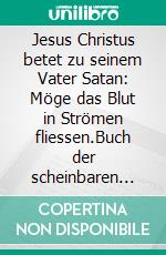 Jesus Christus betet zu seinem Vater Satan: Möge das Blut in Strömen fliessen.Buch der scheinbaren Verwirrungen, die aber tatsächlich weder Verwirrungen noch Verirrungen sind.. E-book. Formato EPUB