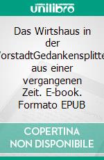 Das Wirtshaus in der VorstadtGedankensplitter aus einer vergangenen Zeit. E-book. Formato EPUB ebook