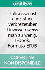 Halbwissen ist ganz stark verbreitetüber Unwissen weiss man zu wenig. E-book. Formato EPUB ebook di Jürg Ritzmann