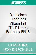 Die kleinen Dinge des AlltagsTeil III. E-book. Formato EPUB ebook