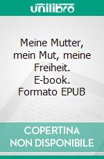 Meine Mutter, mein Mut, meine Freiheit. E-book. Formato EPUB ebook