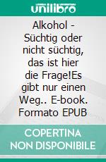 Alkohol - Süchtig oder nicht süchtig, das ist hier die Frage!Es gibt nur einen Weg.. E-book. Formato EPUB ebook di Adam S. Falkensteiner