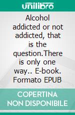 Alcohol addicted or not addicted, that is the question.There is only one way.. E-book. Formato EPUB ebook