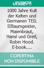 1000 Jahre Kult der Kelten und Germanen TEIL IIBaumgeister, Maienbraut, Hansl und Gretl, Robin Hood. E-book. Formato EPUB ebook di Heinrich Schmid