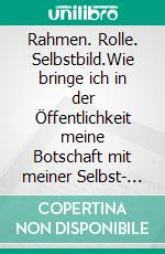 Rahmen. Rolle. Selbstbild.Wie bringe ich in der Öffentlichkeit meine Botschaft mit meiner Selbst- und Außenwahrnehmung in Einklang?. E-book. Formato EPUB ebook di Esther Schweizer