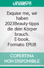 Exquise me, wir haben 2023Beauty-tipps die dein Körper brauch. E-book. Formato EPUB ebook di Martin Patrizia