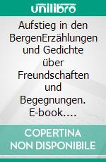 Aufstieg in den BergenErzählungen und Gedichte über Freundschaften und Begegnungen. E-book. Formato EPUB ebook