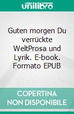 Guten morgen Du verrückte WeltProsa und Lyrik. E-book. Formato EPUB ebook