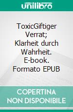 ToxicGiftiger Verrat; Klarheit durch Wahrheit. E-book. Formato EPUB ebook
