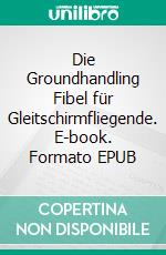 Die Groundhandling Fibel für Gleitschirmfliegende. E-book. Formato EPUB