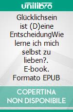 Glücklichsein ist (D)eine EntscheidungWie lerne ich mich selbst zu lieben?. E-book. Formato EPUB ebook
