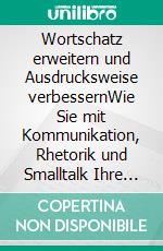 Wortschatz erweitern und Ausdrucksweise verbessernWie Sie mit Kommunikation, Rhetorik und Smalltalk Ihre Mitmenschen von sich überzeugen. Mit 200 Vokabeln von A-Z und Praxisübungen. E-book. Formato EPUB