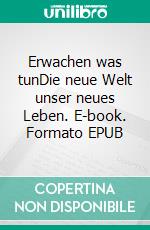 Erwachen was tunDie neue Welt unser neues Leben. E-book. Formato EPUB ebook