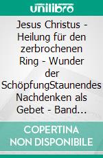 Jesus Christus - Heilung für den zerbrochenen Ring - Wunder der SchöpfungStaunendes Nachdenken als Gebet - Band 5. E-book. Formato EPUB ebook